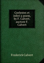 Coelestes et inferi a poem, by F. Calvert. auctore F. Calvert