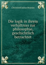 Die logik in ihrem verhltniss zur philosophie, geschichtlich betrachtet