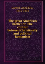The great American battle; or, The contest between Christianity and political Romanism
