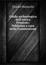 Guida archeologica dell`antica Preneste: Publicata a cura della Commissione