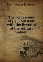 The confessions of J. J. Rousseau: with the Reveries of the solitary walker