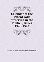 Calendar of the Patent rolls preserved in the Public ., Issues 1340-1343