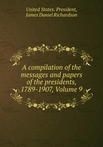 A compilation of the messages and papers of the presidents, 1789-1907, Volume 9