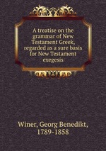 A treatise on the grammar of New Testament Greek, regarded as a sure basis for New Testament exegesis