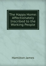 The Happy Home: Affectionately Inscribed to the Working People