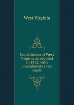 Constitution of West Virginia as adopted in 1872: with amendments since made