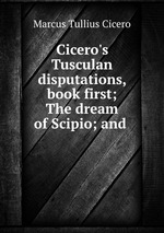 Cicero`s Tusculan disputations, book first; The dream of Scipio; and