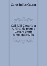 Caii Julii Csaris et A.Hirtii de rebus a Csare gestis commentarii. Ex