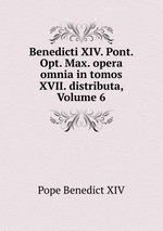 Benedicti XIV. Pont. Opt. Max. opera omnia in tomos XVII. distributa, Volume 6