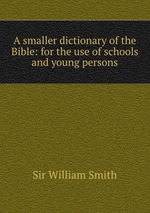A smaller dictionary of the Bible: for the use of schools and young persons