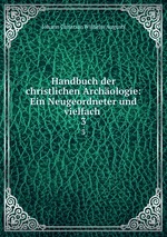 Handbuch der christlichen Archologie: Ein Neugeordneter und vielfach .. 3