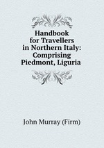 Handbook for Travellers in Northern Italy: Comprising Piedmont, Liguria