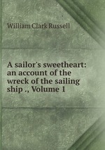 A sailor`s sweetheart: an account of the wreck of the sailing ship ., Volume 1