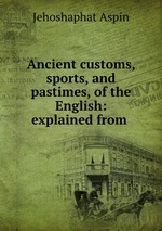 Ancient customs, sports, and pastimes, of the English: explained from