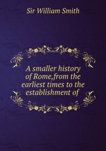 A smaller history of Rome,from the earliest times to the establishment of