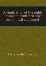 A vindication of the rights of woman: with strictures on political and moral