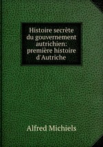 Histoire secrte du gouvernement autrichien: premire histoire d`Autriche
