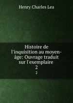 Histoire de l`inquisition au moyen-ge: Ouvrage traduit sur l`exemplaire .. 2