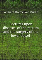 Lectures upon diseases of the rectum and the surgery of the lower bowel