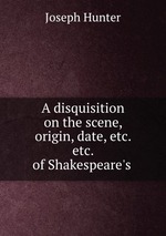 A disquisition on the scene, origin, date, etc. etc. of Shakespeare`s