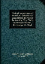 Historic progress and American democracy: an address delivered before the New-York historical society . December 16, 1868
