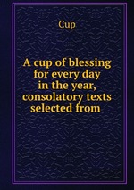 A cup of blessing for every day in the year, consolatory texts selected from