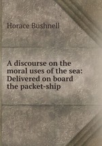 A discourse on the moral uses of the sea: Delivered on board the packet-ship