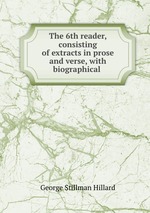 The 6th reader, consisting of extracts in prose and verse, with biographical