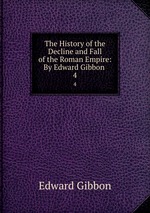The History of the Decline and Fall of the Roman Empire: By Edward Gibbon .. 4