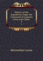 History of the Expedition Under the Command of Captains Lewis and Clarke .. 2