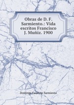 Obras de D. F. Sarmiento.: Vida escritos Francisco J. Muiz. 1900