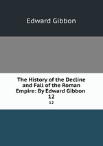The History of the Decline and Fall of the Roman Empire: By Edward Gibbon .. 12