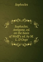 Sophocles. Antigone, ed. on the basis of Wolff`s ed. by M.L. D`Ooge