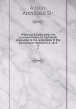 History of Europe, from the commencement of the French revolution to the restoration of the Bourbons in MDCCCXV i.e. 1815. 12
