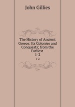 The History of Ancient Greece: Its Colonies and Conquests; from the Earliest .. 1-2