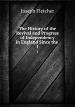 The History of the Revival and Progress of Independency in England Since the .. 1