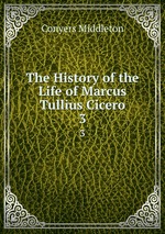 The History of the Life of Marcus Tullius Cicero. 3