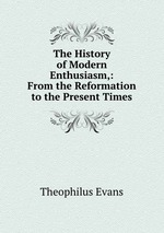 The History of Modern Enthusiasm,: From the Reformation to the Present Times