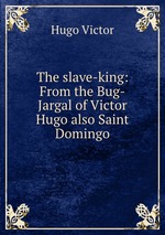 The slave-king: From the Bug-Jargal of Victor Hugo also Saint Domingo
