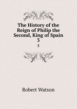 The History of the Reign of Philip the Second, King of Spain. 3