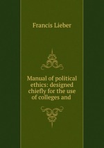 Manual of political ethics: designed chiefly for the use of colleges and