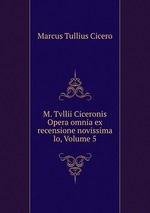 M. Tvllii Ciceronis Opera omnia ex recensione novissima lo, Volume 5