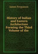 History of Indian and Eastern Architecture Forming the Third Volume of the