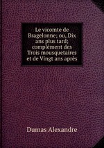 Le vicomte de Bragelonne; ou, Dix ans plus tard; complment des Trois mousquetaires et de Vingt ans aprs