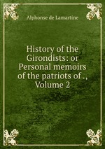 History of the Girondists: or Personal memoirs of the patriots of ., Volume 2
