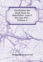 Geschichte der Stadt Rom im Mittelalter: vom V. bis zum XVI ., Volume 6