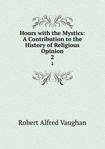 Hours with the Mystics: A Contribution to the History of Religious Opinion. 2