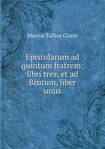 Epistolarum ad quintum fratrem: libri tres, et ad Brutum, liber unus