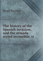 The history of the Spanish invasion, and the armada styled invincible, tr