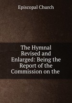 The Hymnal Revised and Enlarged: Being the Report of the Commission on the